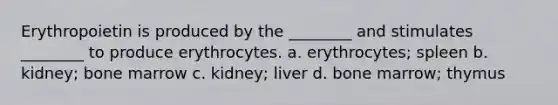 Erythropoietin is produced by the ________ and stimulates ________ to produce erythrocytes. a. erythrocytes; spleen b. kidney; bone marrow c. kidney; liver d. bone marrow; thymus