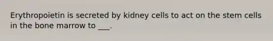 Erythropoietin is secreted by kidney cells to act on the stem cells in the bone marrow to ___.