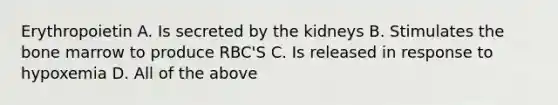 Erythropoietin A. Is secreted by the kidneys B. Stimulates the bone marrow to produce RBC'S C. Is released in response to hypoxemia D. All of the above