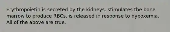 Erythropoietin is secreted by the kidneys. stimulates the bone marrow to produce RBCs. is released in response to hypoxemia. All of the above are true.