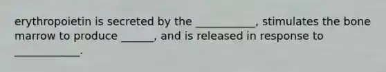 erythropoietin is secreted by the ___________, stimulates the bone marrow to produce ______, and is released in response to ____________.