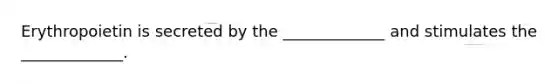 Erythropoietin is secreted by the _____________ and stimulates the _____________.