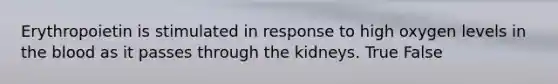 Erythropoietin is stimulated in response to high oxygen levels in the blood as it passes through the kidneys. True False