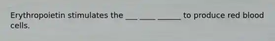 Erythropoietin stimulates the ___ ____ ______ to produce red blood cells.