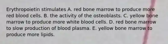 Erythropoietin stimulates A. red bone marrow to produce more red blood cells. B. the activity of the osteoblasts. C. yellow bone marrow to produce more white blood cells. D. red bone marrow to slow production of blood plasma. E. yellow bone marrow to produce more lipids.