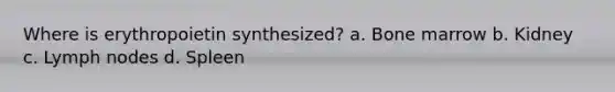 Where is erythropoietin synthesized? a. Bone marrow b. Kidney c. Lymph nodes d. Spleen
