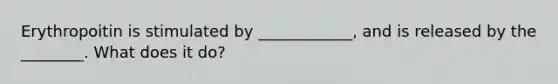 Erythropoitin is stimulated by ____________, and is released by the ________. What does it do?