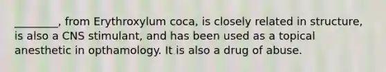 ________, from Erythroxylum coca, is closely related in structure, is also a CNS stimulant, and has been used as a topical anesthetic in opthamology. It is also a drug of abuse.