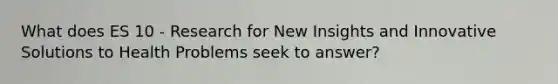 What does ES 10 - Research for New Insights and Innovative Solutions to Health Problems seek to answer?