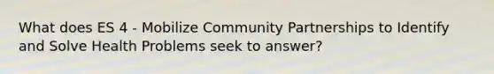 What does ES 4 - Mobilize Community Partnerships to Identify and Solve Health Problems seek to answer?