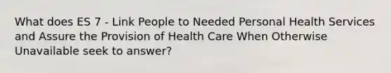 What does ES 7 - Link People to Needed Personal Health Services and Assure the Provision of Health Care When Otherwise Unavailable seek to answer?