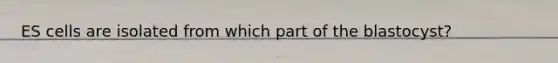 ES cells are isolated from which part of the blastocyst?