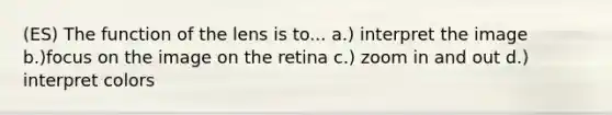 (ES) The function of the lens is to... a.) interpret the image b.)focus on the image on the retina c.) zoom in and out d.) interpret colors