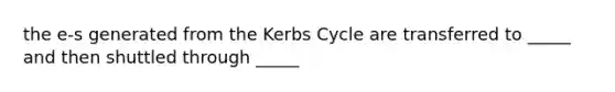 the e-s generated from the Kerbs Cycle are transferred to _____ and then shuttled through _____