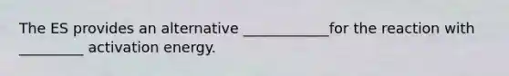 The ES provides an alternative ____________for the reaction with _________ activation energy.