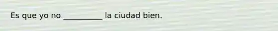 Es que yo no __________ la ciudad bien.