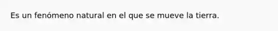 Es un fenómeno natural en el que se mueve la tierra.