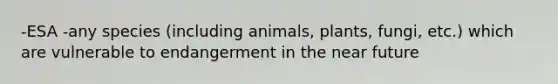 -ESA -any species (including animals, plants, fungi, etc.) which are vulnerable to endangerment in the near future