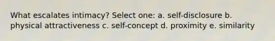 What escalates intimacy? Select one: a. self-disclosure b. physical attractiveness c. self-concept d. proximity e. similarity