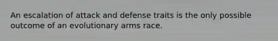 An escalation of attack and defense traits is the only possible outcome of an evolutionary arms race.