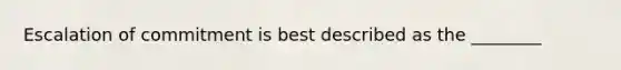 Escalation of commitment is best described as the ________