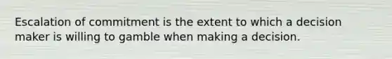 Escalation of commitment is the extent to which a decision maker is willing to gamble when making a decision.