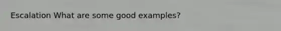 Escalation What are some good examples?