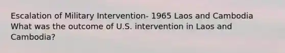 Escalation of Military Intervention- 1965 Laos and Cambodia What was the outcome of U.S. intervention in Laos and Cambodia?