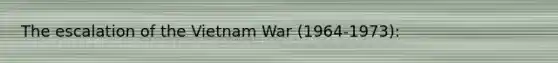 The escalation of the Vietnam War (1964-1973):