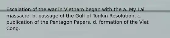 Escalation of the war in Vietnam began with the a. My Lai massacre. b. passage of the Gulf of Tonkin Resolution. c. publication of the Pentagon Papers. d. formation of the Viet Cong.