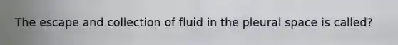 The escape and collection of fluid in the pleural space is called?