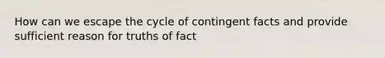 How can we escape the cycle of contingent facts and provide sufficient reason for truths of fact