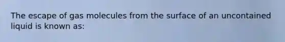 The escape of gas molecules from the surface of an uncontained liquid is known as: