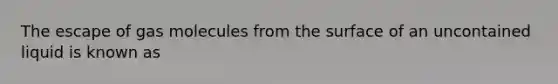 The escape of gas molecules from the surface of an uncontained liquid is known as