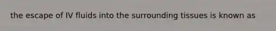 the escape of IV fluids into the surrounding tissues is known as