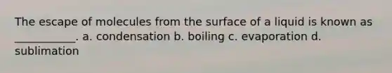 The escape of molecules from the surface of a liquid is known as ___________. a. condensation b. boiling c. evaporation d. sublimation