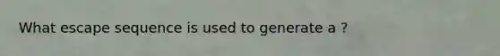 What escape sequence is used to generate a ?