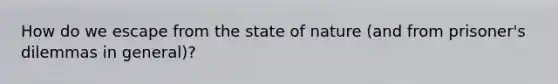 How do we escape from the state of nature (and from prisoner's dilemmas in general)?