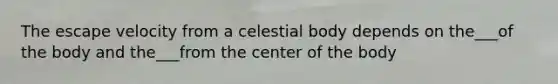 The escape velocity from a celestial body depends on the___of the body and the___from the center of the body