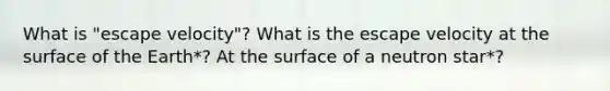 What is "escape velocity"? What is the escape velocity at the surface of the Earth*? At the surface of a neutron star*?