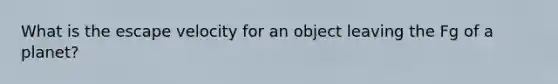 What is the escape velocity for an object leaving the Fg of a planet?