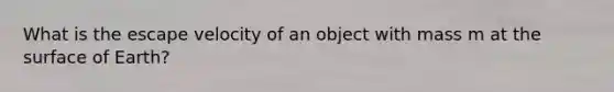 What is the escape velocity of an object with mass m at the surface of Earth?