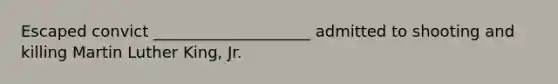 Escaped convict ____________________ admitted to shooting and killing Martin Luther King, Jr.