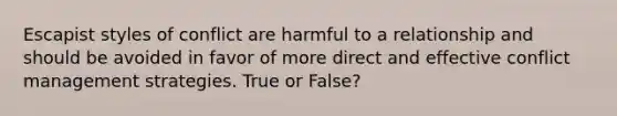 Escapist styles of conflict are harmful to a relationship and should be avoided in favor of more direct and effective conflict management strategies. True or False?