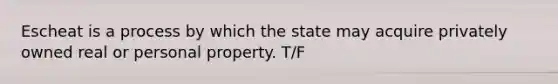 Escheat is a process by which the state may acquire privately owned real or personal property. T/F