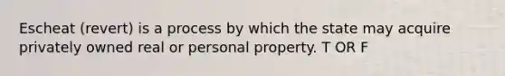 Escheat (revert) is a process by which the state may acquire privately owned real or personal property. T OR F