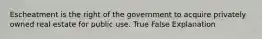 Escheatment is the right of the government to acquire privately owned real estate for public use. True False Explanation