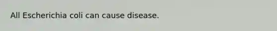 All Escherichia coli can cause disease.