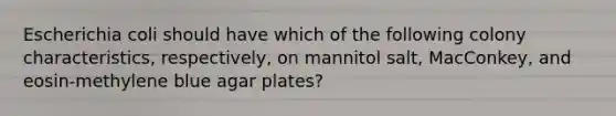 Escherichia coli should have which of the following colony characteristics, respectively, on mannitol salt, MacConkey, and eosin-methylene blue agar plates?