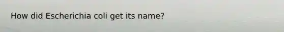 How did Escherichia coli get its name?